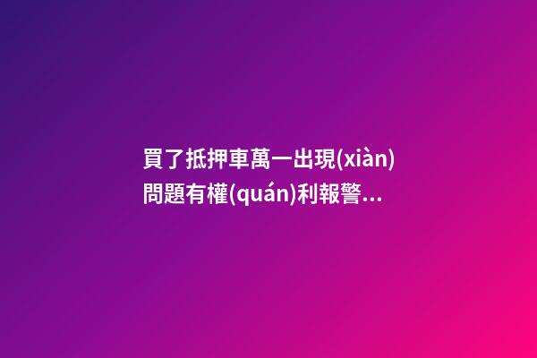 買了抵押車萬一出現(xiàn)問題有權(quán)利報警嗎？